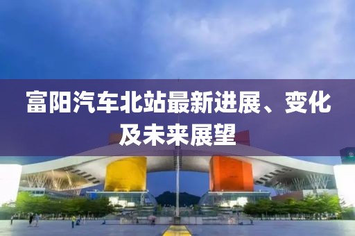 富陽汽車北站最新進(jìn)展、變化及未來展望
