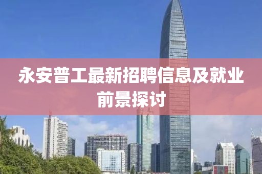 永安普工最新招聘信息及就業(yè)前景探討