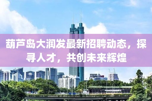 葫蘆島大潤(rùn)發(fā)最新招聘動(dòng)態(tài)，探尋人才，共創(chuàng)未來(lái)輝煌