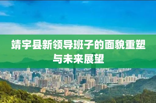 靖宇縣新領(lǐng)導(dǎo)班子的面貌重塑與未來(lái)展望