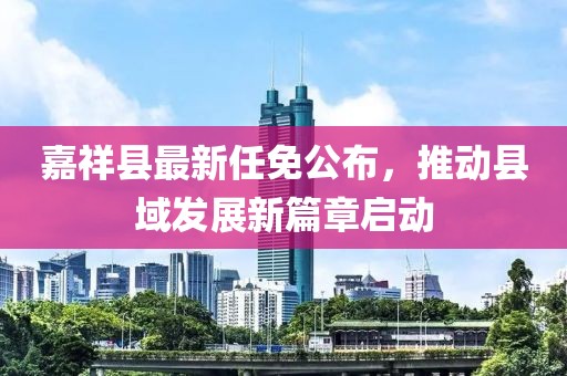 嘉祥縣最新任免公布，推動(dòng)縣域發(fā)展新篇章啟動(dòng)