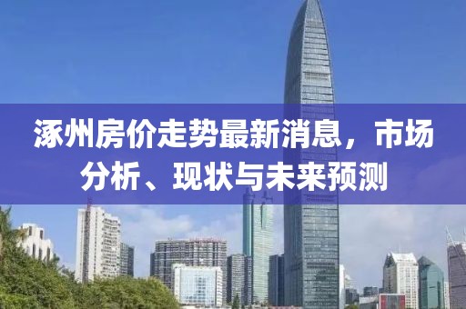 涿州房價走勢最新消息，市場分析、現(xiàn)狀與未來預(yù)測