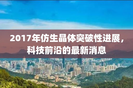 2017年仿生晶體突破性進展，科技前沿的最新消息