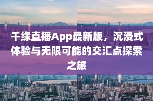 千緣直播App最新版，沉浸式體驗與無限可能的交匯點探索之旅