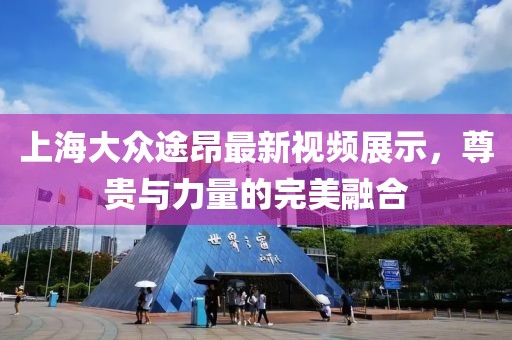 上海大眾途昂最新視頻展示，尊貴與力量的完美融合