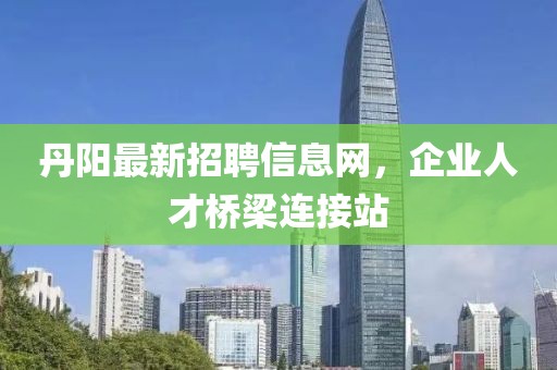 丹陽最新招聘信息網(wǎng)，企業(yè)人才橋梁連接站