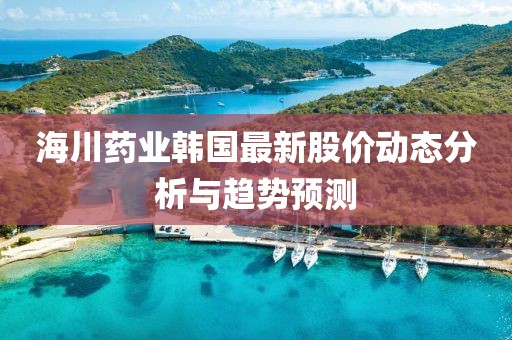 海川藥業(yè)韓國最新股價動態(tài)分析與趨勢預(yù)測