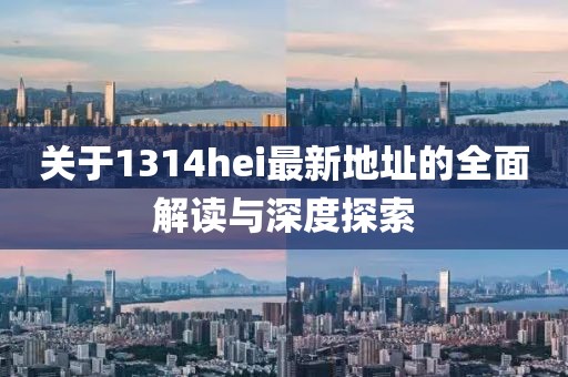 關(guān)于1314hei最新地址的全面解讀與深度探索