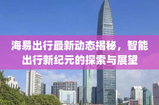 海易出行最新動態(tài)揭秘，智能出行新紀元的探索與展望
