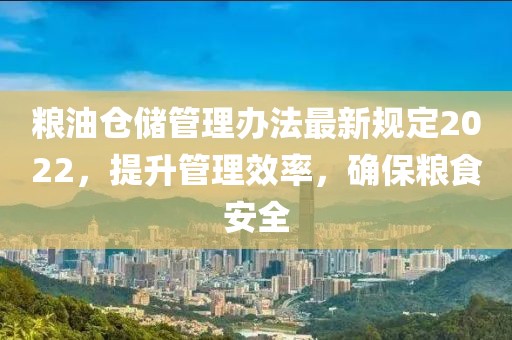 糧油倉儲管理辦法最新規(guī)定2022，提升管理效率，確保糧食安全