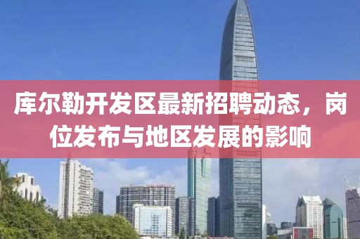 庫爾勒開發(fā)區(qū)最新招聘動態(tài)，崗位發(fā)布與地區(qū)發(fā)展的影響