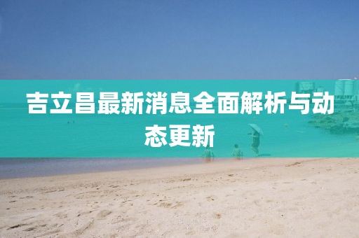 吉立昌最新消息全面解析與動態(tài)更新