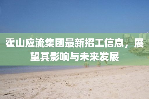 霍山應(yīng)流集團最新招工信息，展望其影響與未來發(fā)展