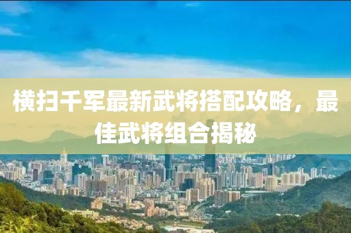 橫掃千軍最新武將搭配攻略，最佳武將組合揭秘