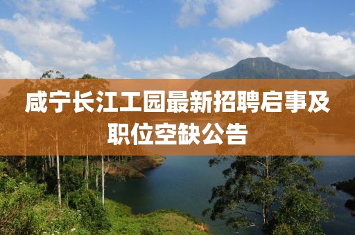 咸寧長江工園最新招聘啟事及職位空缺公告