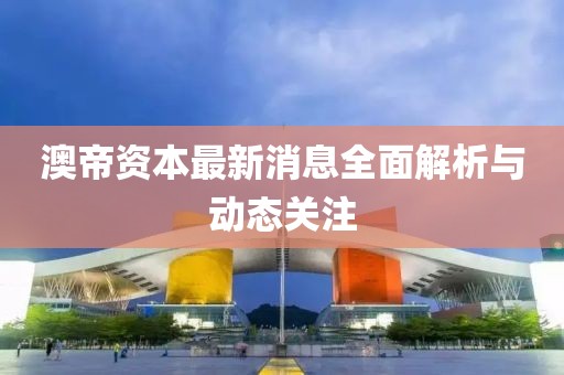 澳帝資本最新消息全面解析與動態(tài)關(guān)注