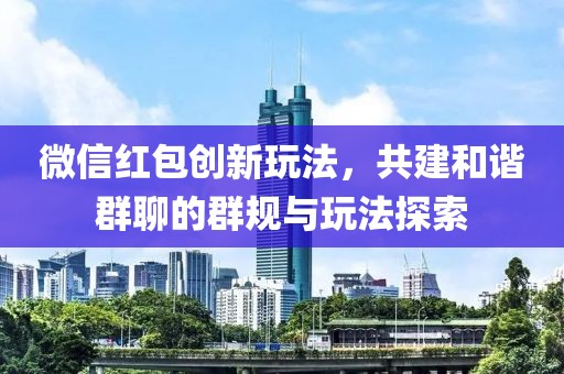 微信紅包創(chuàng)新玩法，共建和諧群聊的群規(guī)與玩法探索