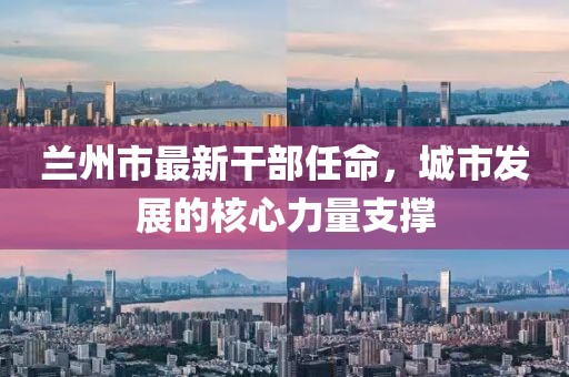 蘭州市最新干部任命，城市發(fā)展的核心力量支撐