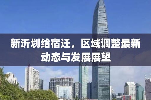 新沂劃給宿遷，區(qū)域調(diào)整最新動(dòng)態(tài)與發(fā)展展望