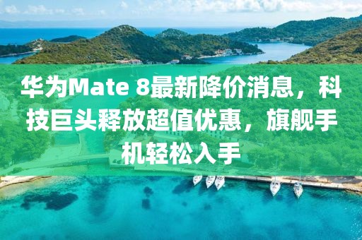 華為Mate 8最新降價消息，科技巨頭釋放超值優(yōu)惠，旗艦手機(jī)輕松入手
