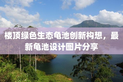 樓頂綠色生態(tài)龜池創(chuàng)新構(gòu)想，最新龜池設(shè)計(jì)圖片分享