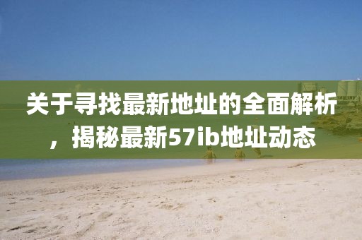 關(guān)于尋找最新地址的全面解析，揭秘最新57ib地址動態(tài)