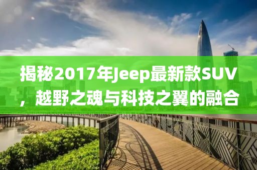 揭秘2017年Jeep最新款SUV，越野之魂與科技之翼的融合