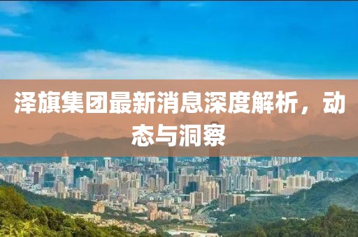澤旗集團(tuán)最新消息深度解析，動態(tài)與洞察
