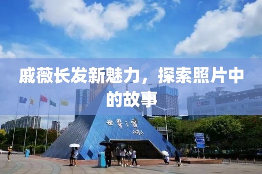 戚薇長發(fā)新魅力，探索照片中的故事