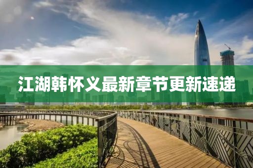 江湖韓懷義最新章節(jié)更新速遞