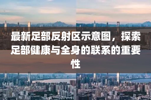 最新足部反射區(qū)示意圖，探索足部健康與全身的聯(lián)系的重要性