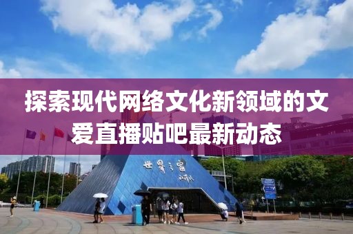 探索現(xiàn)代網(wǎng)絡(luò)文化新領(lǐng)域的文愛直播貼吧最新動(dòng)態(tài)