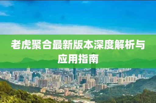 老虎聚合最新版本深度解析與應(yīng)用指南