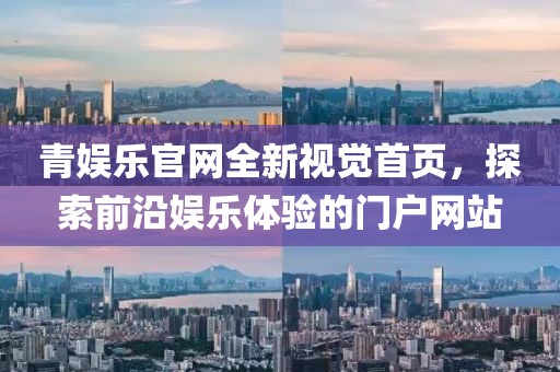 青娛樂官網(wǎng)全新視覺首頁，探索前沿娛樂體驗的門戶網(wǎng)站