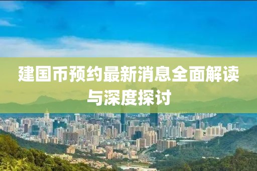 建國幣預(yù)約最新消息全面解讀與深度探討