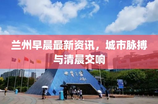 蘭州早晨最新資訊，城市脈搏與清晨交響
