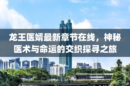 龍王醫(yī)婿最新章節(jié)在線，神秘醫(yī)術(shù)與命運的交織探尋之旅
