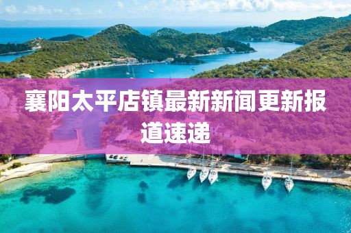 襄陽太平店鎮(zhèn)最新新聞更新報道速遞