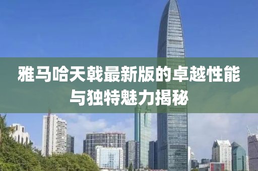 雅馬哈天戟最新版的卓越性能與獨特魅力揭秘