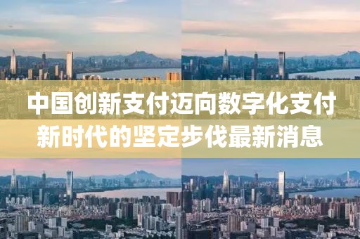 中國創(chuàng)新支付邁向數(shù)字化支付新時代的堅定步伐最新消息