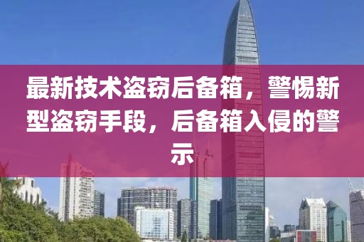 最新技術盜竊后備箱，警惕新型盜竊手段，后備箱入侵的警示