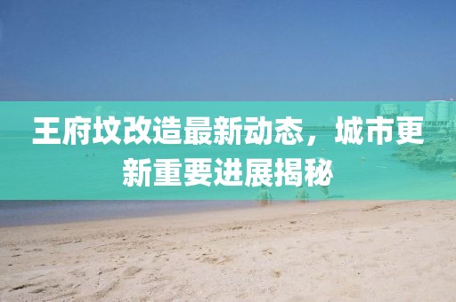 王府墳改造最新動態(tài)，城市更新重要進展揭秘