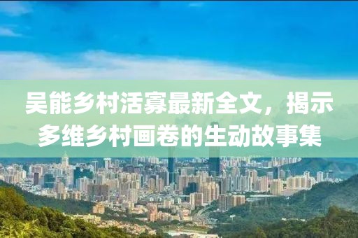吳能鄉(xiāng)村活寡最新全文，揭示多維鄉(xiāng)村畫卷的生動故事集