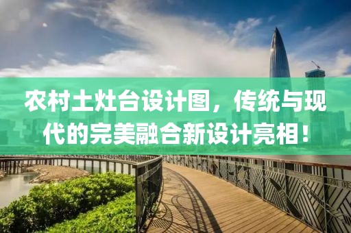農(nóng)村土灶臺設(shè)計圖，傳統(tǒng)與現(xiàn)代的完美融合新設(shè)計亮相！
