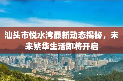 汕頭市悅水灣最新動(dòng)態(tài)揭秘，未來繁華生活即將開啟
