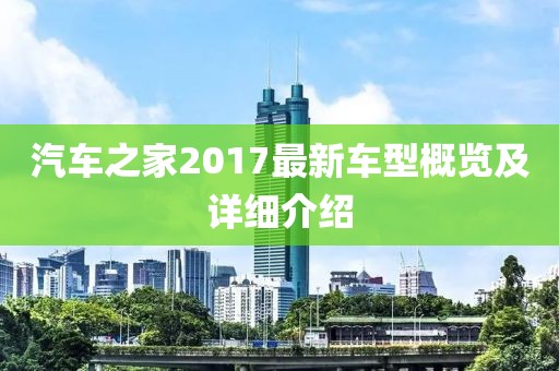 汽車之家2017最新車型概覽及詳細(xì)介紹