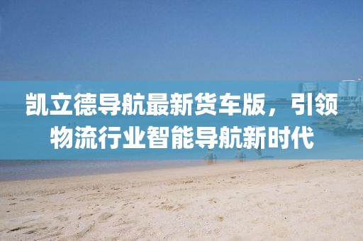 凱立德導(dǎo)航最新貨車(chē)版，引領(lǐng)物流行業(yè)智能導(dǎo)航新時(shí)代
