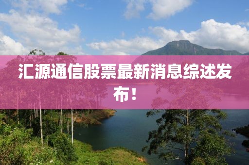 匯源通信股票最新消息綜述發(fā)布！
