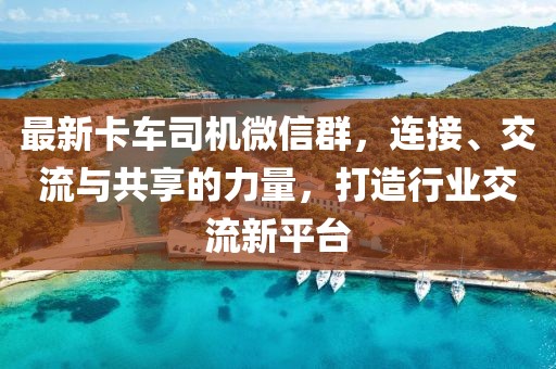 最新卡車(chē)司機(jī)微信群，連接、交流與共享的力量，打造行業(yè)交流新平臺(tái)