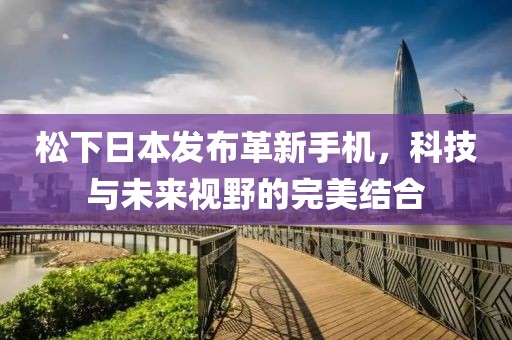 松下日本發(fā)布革新手機(jī)，科技與未來視野的完美結(jié)合